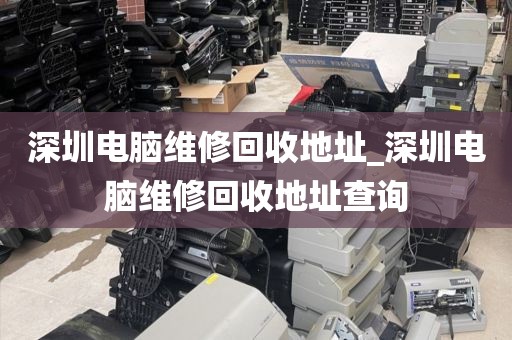 深圳电脑维修回收地址_深圳电脑维修回收地址查询