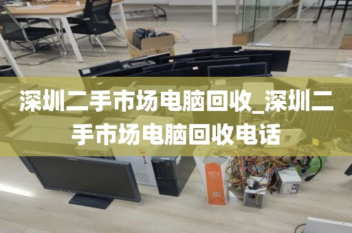 深圳二手市场电脑回收_深圳二手市场电脑回收电话
