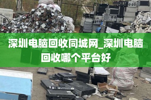 深圳电脑回收同城网_深圳电脑回收哪个平台好