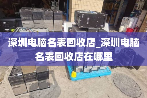 深圳电脑名表回收店_深圳电脑名表回收店在哪里