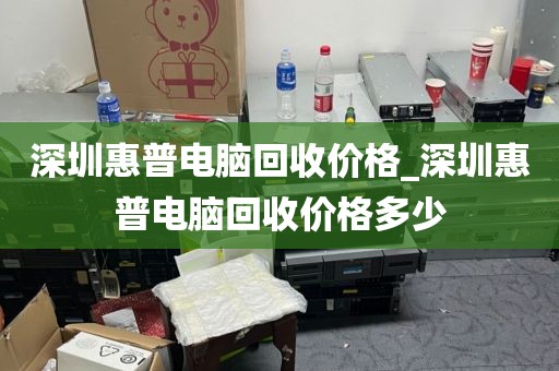 深圳惠普电脑回收价格_深圳惠普电脑回收价格多少