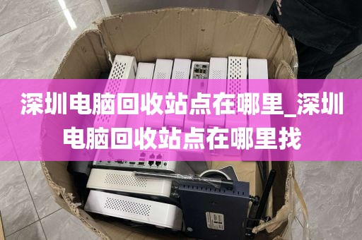 深圳电脑回收站点在哪里_深圳电脑回收站点在哪里找