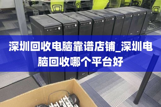 深圳回收电脑靠谱店铺_深圳电脑回收哪个平台好