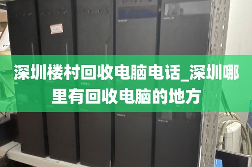 深圳楼村回收电脑电话_深圳哪里有回收电脑的地方