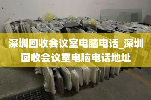 深圳回收会议室电脑电话_深圳回收会议室电脑电话地址