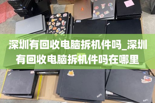 深圳有回收电脑拆机件吗_深圳有回收电脑拆机件吗在哪里