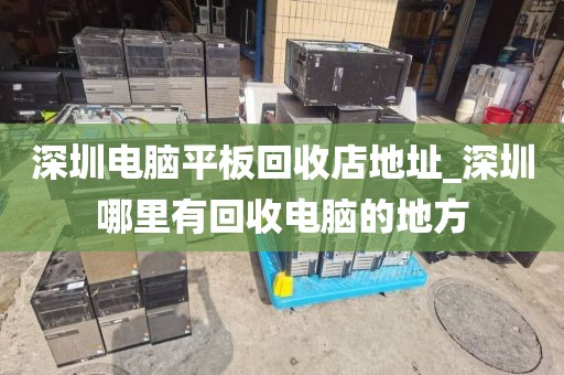 深圳电脑平板回收店地址_深圳哪里有回收电脑的地方