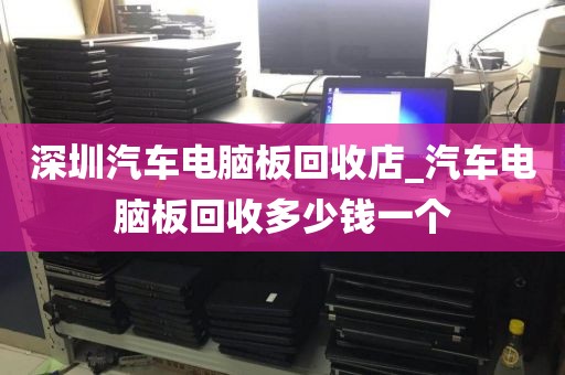 深圳汽车电脑板回收店_汽车电脑板回收多少钱一个