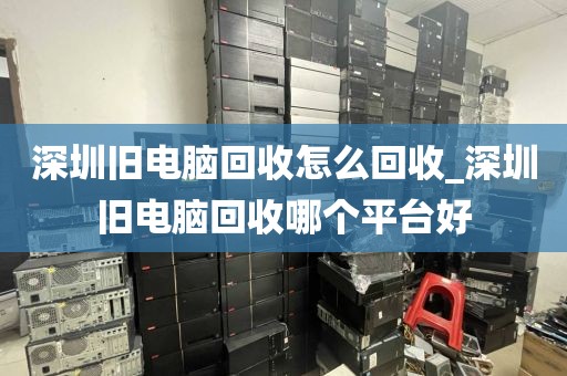 深圳旧电脑回收怎么回收_深圳旧电脑回收哪个平台好