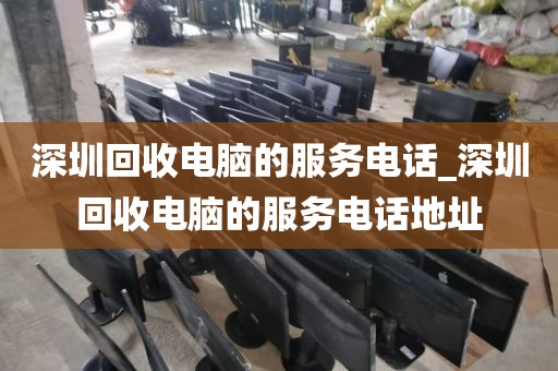 深圳回收电脑的服务电话_深圳回收电脑的服务电话地址