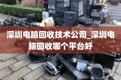 深圳电脑回收技术公司_深圳电脑回收哪个平台好