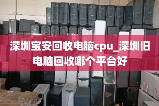 深圳宝安回收电脑cpu_深圳旧电脑回收哪个平台好