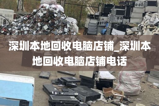 深圳本地回收电脑店铺_深圳本地回收电脑店铺电话