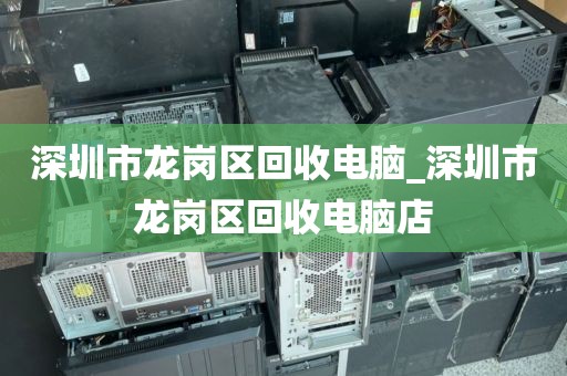 深圳市龙岗区回收电脑_深圳市龙岗区回收电脑店