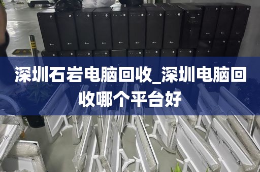 深圳石岩电脑回收_深圳电脑回收哪个平台好
