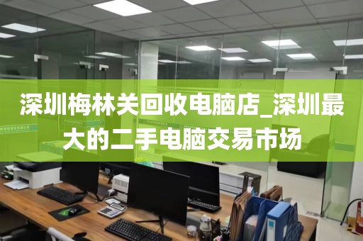 深圳梅林关回收电脑店_深圳最大的二手电脑交易市场