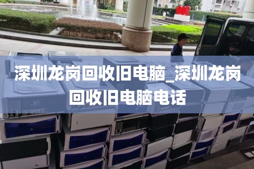 深圳龙岗回收旧电脑_深圳龙岗回收旧电脑电话