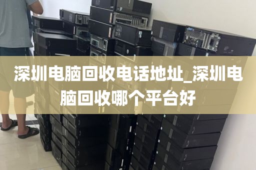 深圳电脑回收电话地址_深圳电脑回收哪个平台好