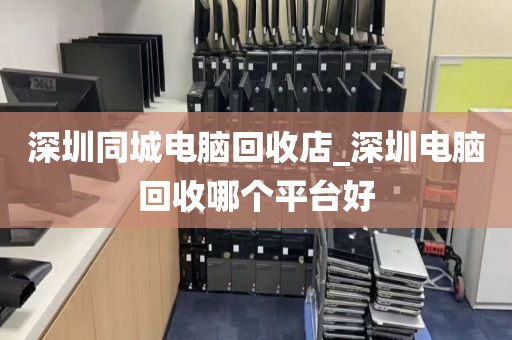 深圳同城电脑回收店_深圳电脑回收哪个平台好