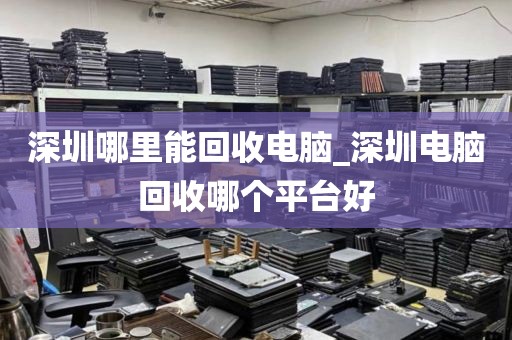 深圳哪里能回收电脑_深圳电脑回收哪个平台好