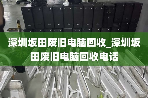 深圳坂田废旧电脑回收_深圳坂田废旧电脑回收电话