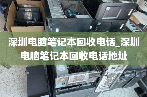 深圳电脑笔记本回收电话_深圳电脑笔记本回收电话地址