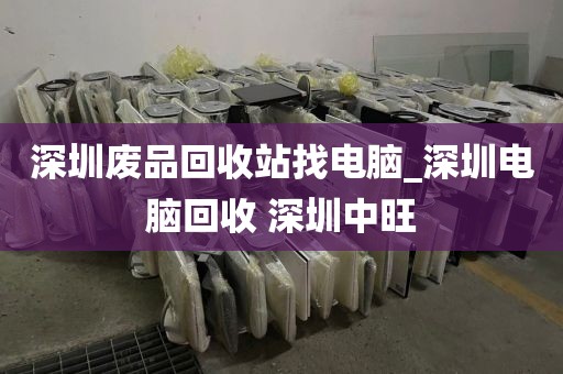 深圳废品回收站找电脑_深圳电脑回收 深圳中旺