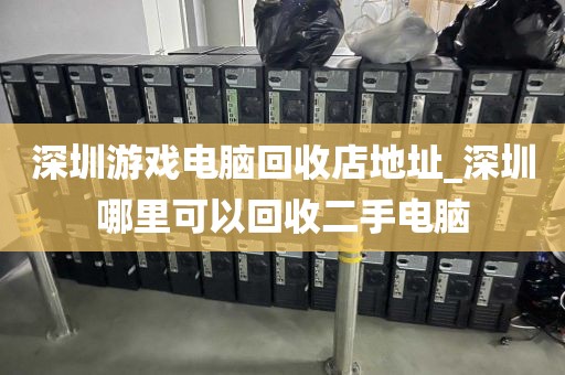 深圳游戏电脑回收店地址_深圳哪里可以回收二手电脑