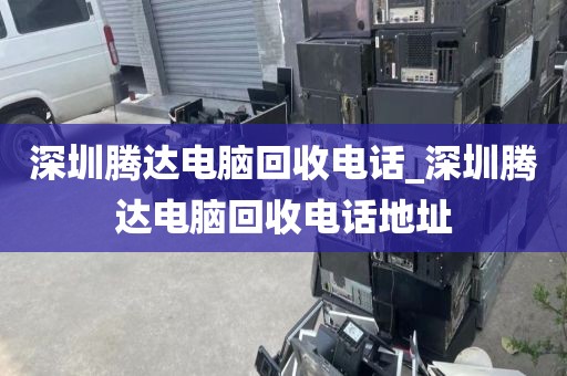 深圳腾达电脑回收电话_深圳腾达电脑回收电话地址