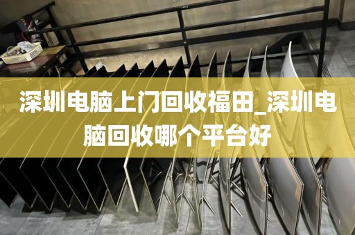 深圳电脑上门回收福田_深圳电脑回收哪个平台好