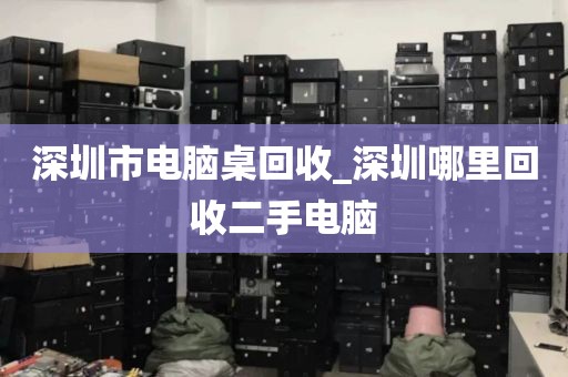 深圳市电脑桌回收_深圳哪里回收二手电脑
