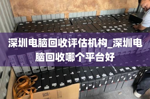 深圳电脑回收评估机构_深圳电脑回收哪个平台好