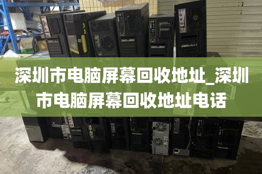 深圳市电脑屏幕回收地址_深圳市电脑屏幕回收地址电话