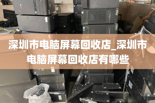 深圳市电脑屏幕回收店_深圳市电脑屏幕回收店有哪些