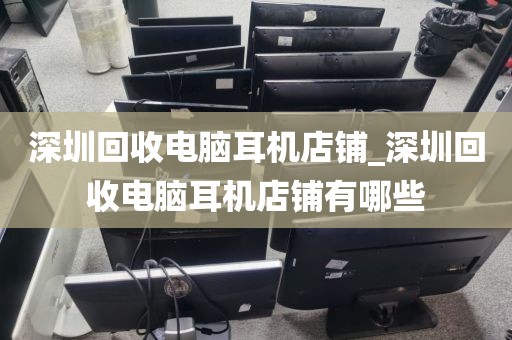 深圳回收电脑耳机店铺_深圳回收电脑耳机店铺有哪些