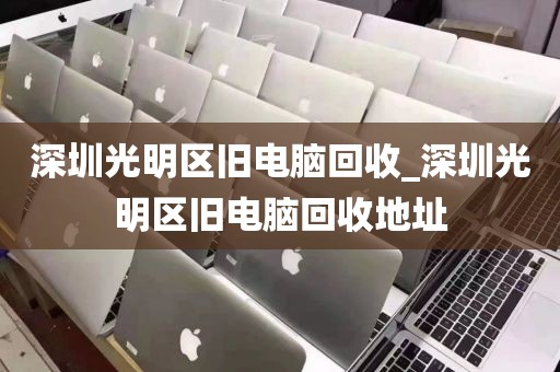 深圳光明区旧电脑回收_深圳光明区旧电脑回收地址