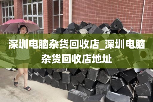 深圳电脑杂货回收店_深圳电脑杂货回收店地址