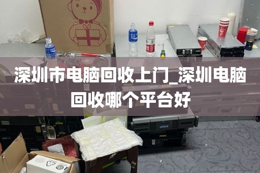 深圳市电脑回收上门_深圳电脑回收哪个平台好