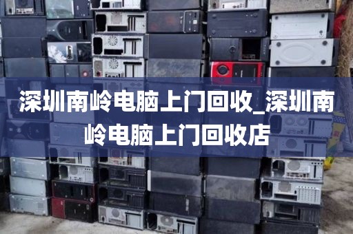 深圳南岭电脑上门回收_深圳南岭电脑上门回收店