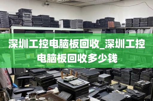 深圳工控电脑板回收_深圳工控电脑板回收多少钱