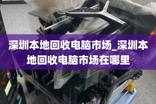 深圳本地回收电脑市场_深圳本地回收电脑市场在哪里