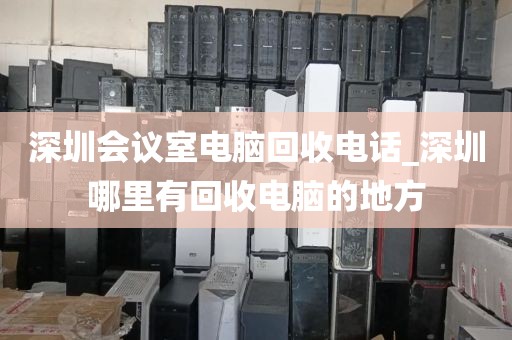 深圳会议室电脑回收电话_深圳哪里有回收电脑的地方