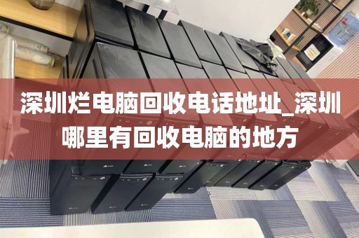 深圳烂电脑回收电话地址_深圳哪里有回收电脑的地方