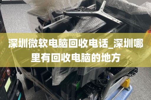 深圳微软电脑回收电话_深圳哪里有回收电脑的地方