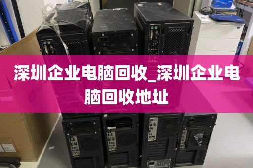 深圳企业电脑回收_深圳企业电脑回收地址