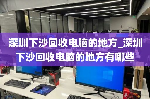 深圳下沙回收电脑的地方_深圳下沙回收电脑的地方有哪些