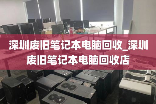 深圳废旧笔记本电脑回收_深圳废旧笔记本电脑回收店