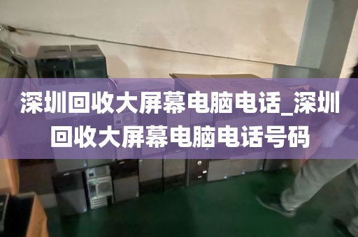 深圳回收大屏幕电脑电话_深圳回收大屏幕电脑电话号码