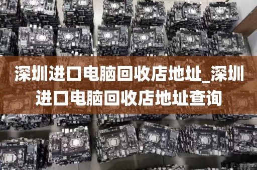 深圳进口电脑回收店地址_深圳进口电脑回收店地址查询