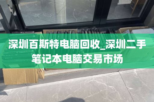 深圳百斯特电脑回收_深圳二手笔记本电脑交易市场